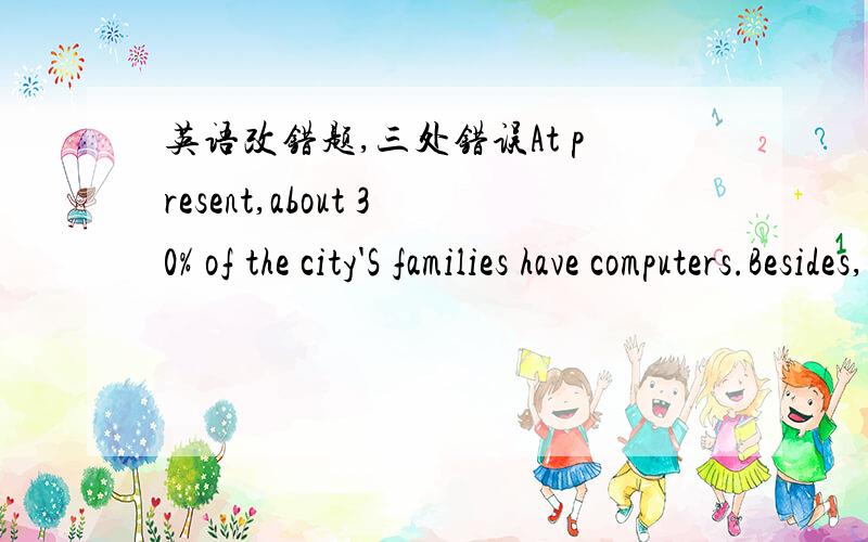 英语改错题,三处错误At present,about 30% of the city'S families have computers.Besides,many village people are more and more interested computers.and some of whom even have bought computers .