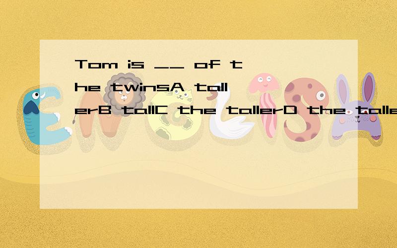 Tom is __ of the twinsA tallerB tallC the tallerD the tallest