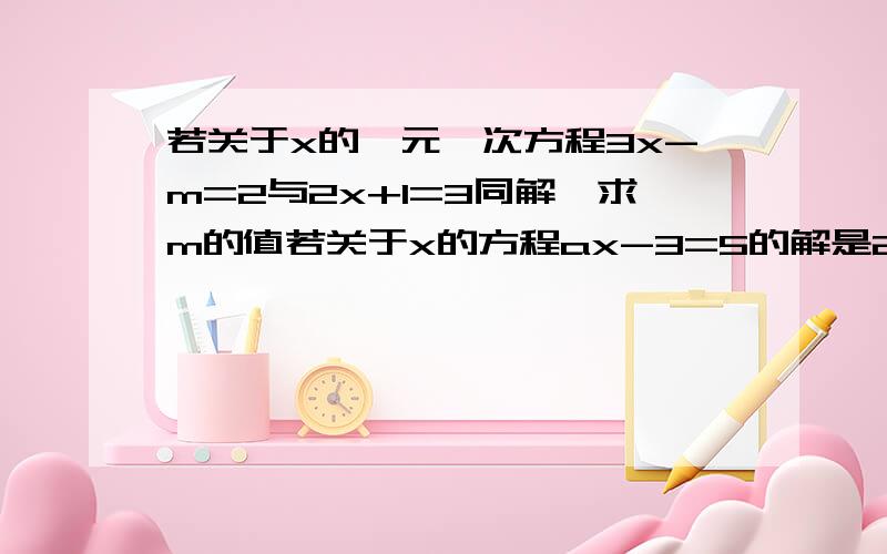 若关于x的一元一次方程3x-m=2与2x+1=3同解,求m的值若关于x的方程ax-3=5的解是2,则a的值为