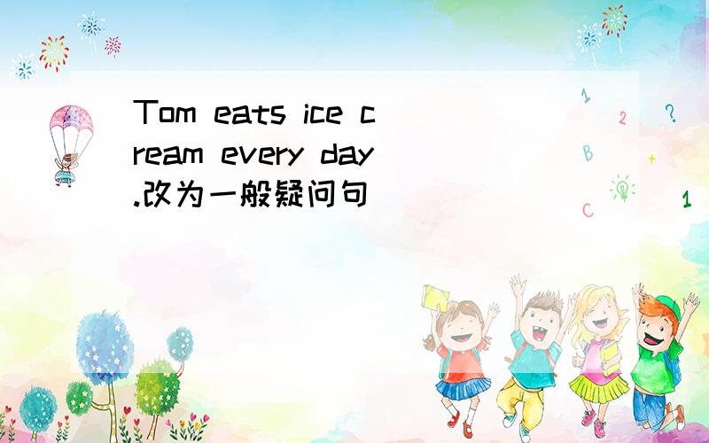 Tom eats ice cream every day.改为一般疑问句