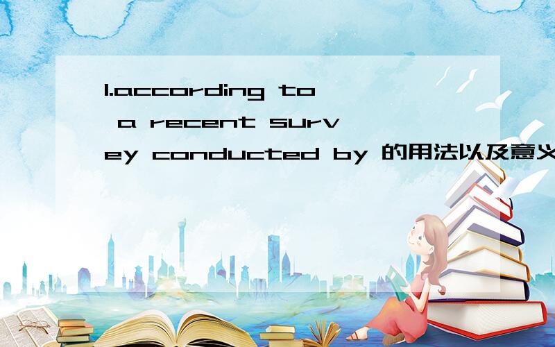 1.according to a recent survey conducted by 的用法以及意义,2.as far as I am concerned,后面的句子怎么接呢?according to a recent survey conducted by 的用法以及意义，后面的句子怎么接，最好能举个例。能不能举个