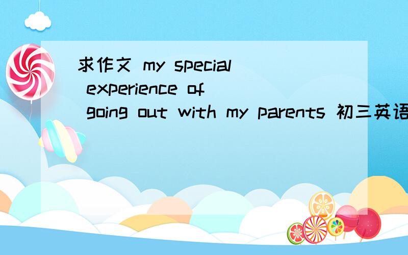 求作文 my special experience of going out with my parents 初三英语作文