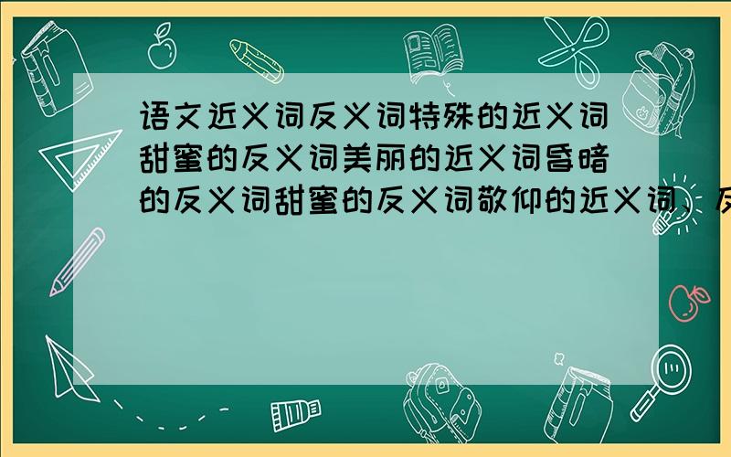 语文近义词反义词特殊的近义词甜蜜的反义词美丽的近义词昏暗的反义词甜蜜的反义词敬仰的近义词、反义词速回答,3q