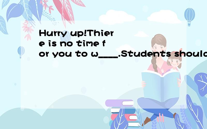 Hurry up!Thiere is no time for you to w____.Students should be allowed to v_____and help others.Excuse me,Sir.Don't you see the s_____“No Smoking ”If I have a long holiday,I'd like to find a quiet place to r____.When I asked him to lend me some m