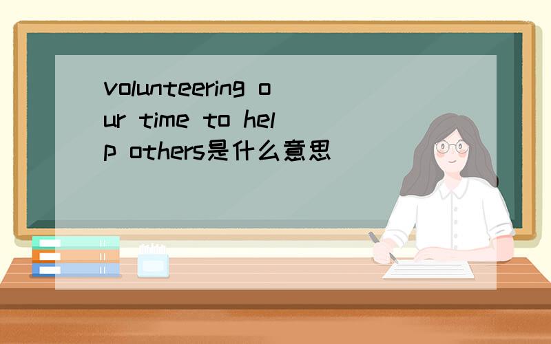 volunteering our time to help others是什么意思