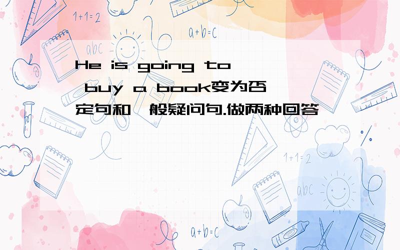 He is going to buy a book变为否定句和一般疑问句.做两种回答