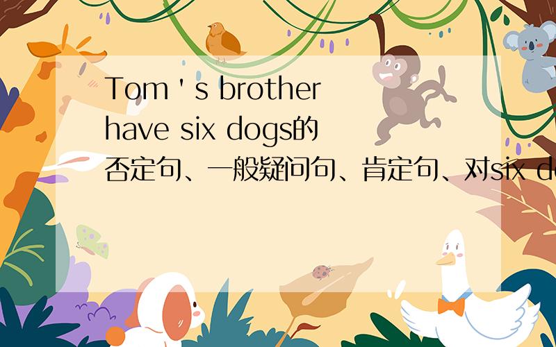 Tom＇s brother have six dogs的否定句、一般疑问句、肯定句、对six dogs提问