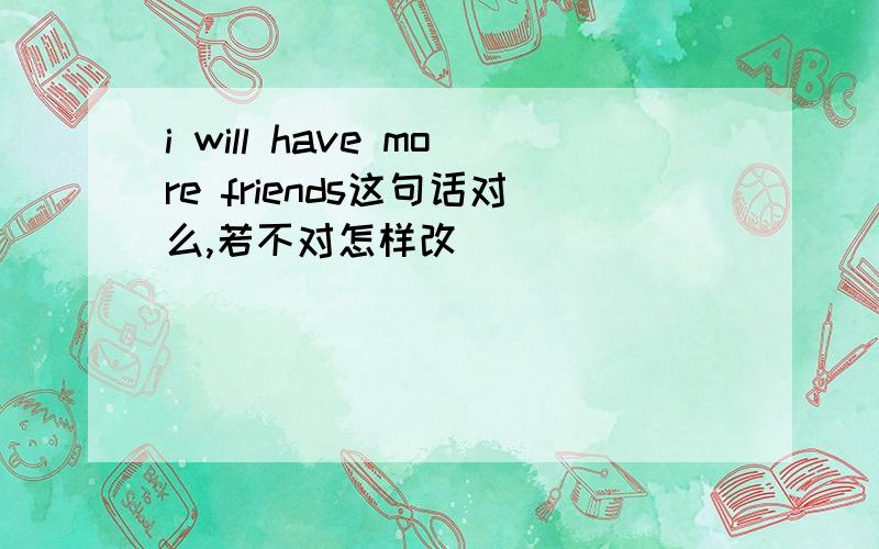 i will have more friends这句话对么,若不对怎样改