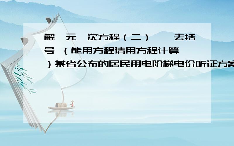 解一元一次方程（二）——去括号 （能用方程请用方程计算,）某省公布的居民用电阶梯电价听证方案如下:第一档电量 第二档电量 第三档电量月用电量210度以下,月用电量210至350度,月用电量