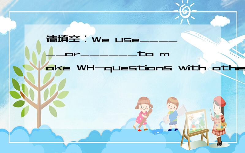 请填空：We use______or______to make WH-questions with other verbs