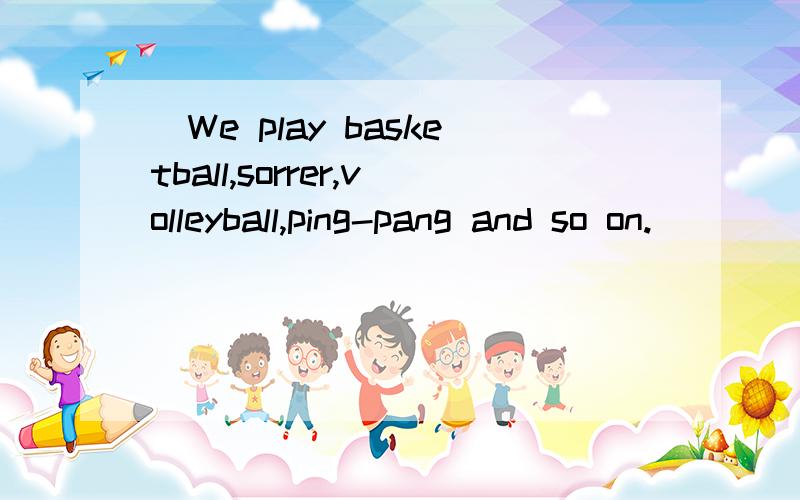 （We play basketball,sorrer,volleyball,ping-pang and so on.