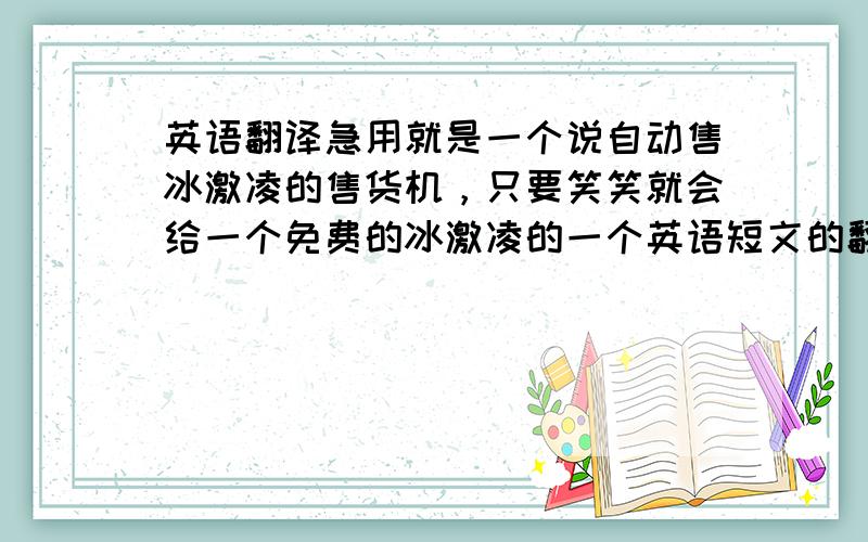 英语翻译急用就是一个说自动售冰激凌的售货机，只要笑笑就会给一个免费的冰激凌的一个英语短文的翻译，急用