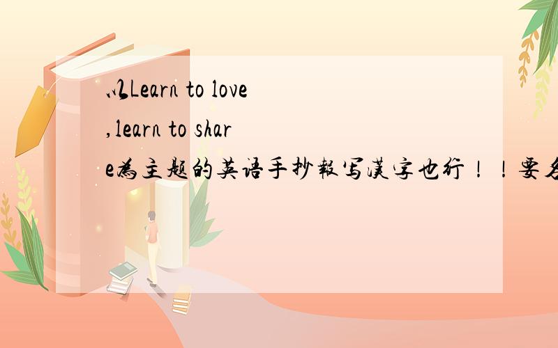 以Learn to love,learn to share为主题的英语手抄报写汉字也行！！要名人名言