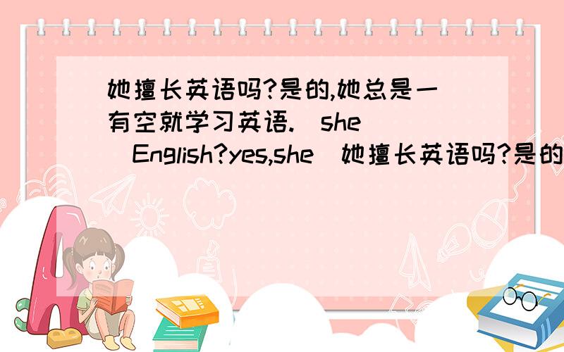 她擅长英语吗?是的,她总是一有空就学习英语.＿she＿ ＿English?yes,she＿她擅长英语吗?是的,她总是一有空就学习英语.＿she＿ ＿English?yes,she＿ ＿ ＿when she＿ ＿.空格处填什么?