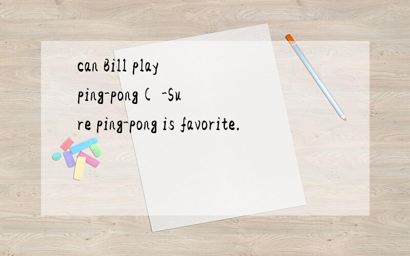 can Bill play ping-pong( -Sure ping-pong is favorite.