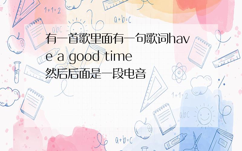 有一首歌里面有一句歌词have a good time 然后后面是一段电音