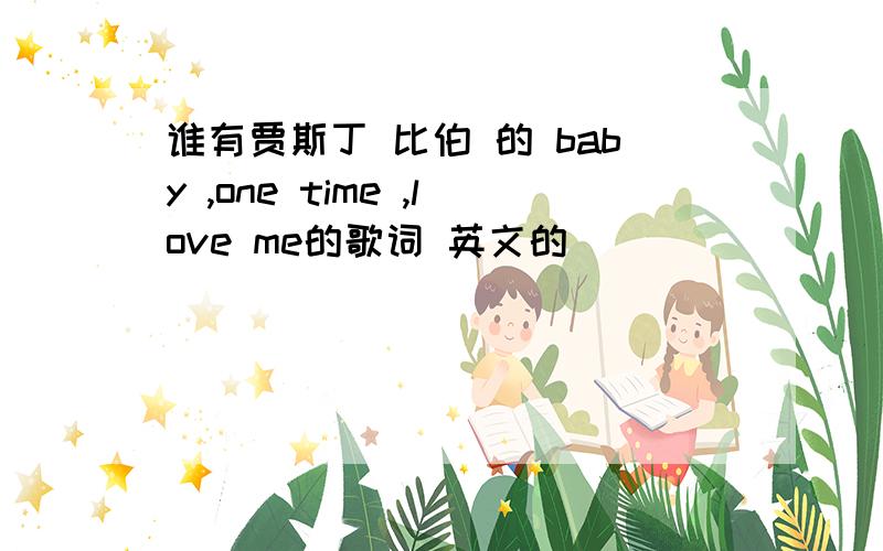 谁有贾斯丁 比伯 的 baby ,one time ,love me的歌词 英文的