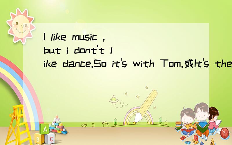 I like music ,but i dont't like dance.So it's with Tom.或It's the same with tom第二个前面要不要so 语法书上要的但有些题目中没有的到底能不能省啊