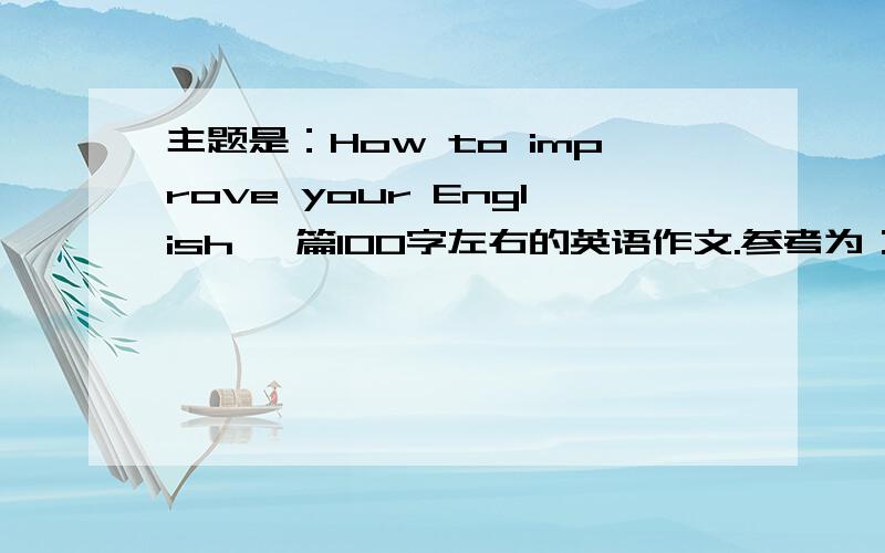 主题是：How to improve your English 一篇100字左右的英语作文.参考为：1尽量多练习说英语；2努力用英语来思考；3多读英语文章；4学习和了解更多关于语言背后的文化知识.加翻译,