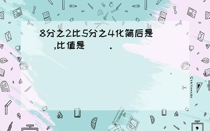 8分之2比5分之4化简后是（ ）,比值是（ ）.