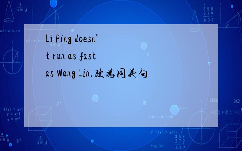 Li Ping doesn't run as fast as Wang Lin.改为同义句