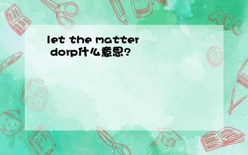 let the matter dorp什么意思?