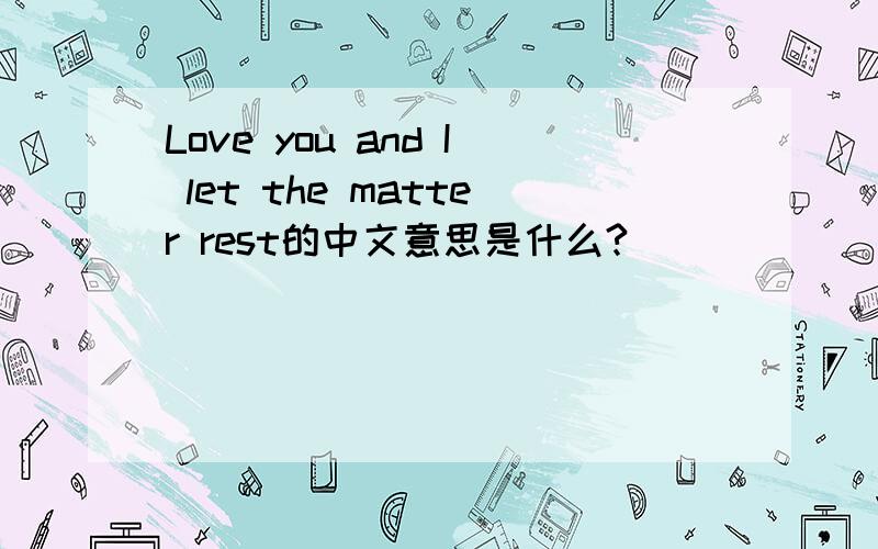 Love you and I let the matter rest的中文意思是什么?