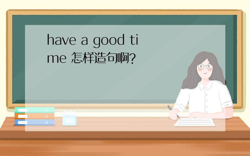 have a good time 怎样造句啊?