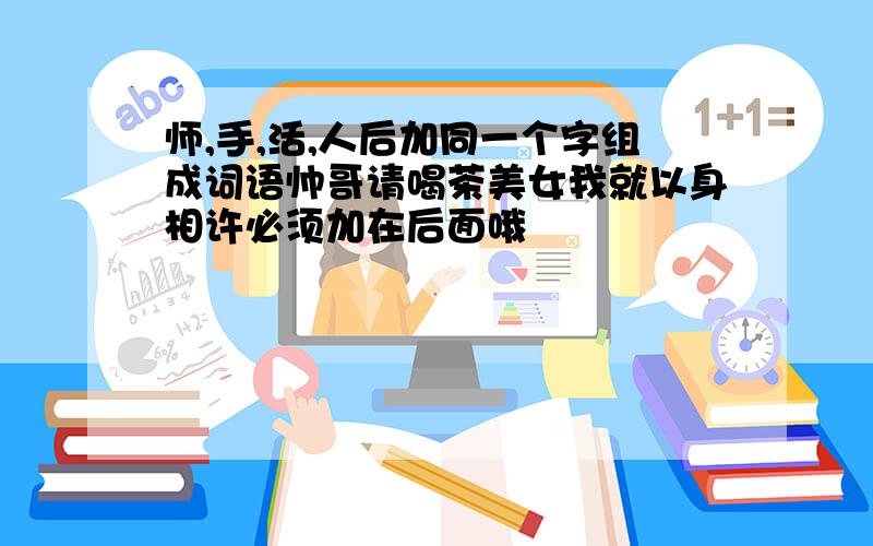 师,手,活,人后加同一个字组成词语帅哥请喝茶美女我就以身相许必须加在后面哦