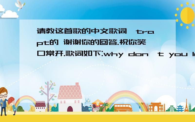 请教这首歌的中文歌词,trapt的 谢谢你的回答.祝你笑口常开.歌词如下:why don't you let me beleave me aloneyou start a fire inside that i could never controlyou wanna see a reactioncome on and cut me downyou've gone as far as i'l