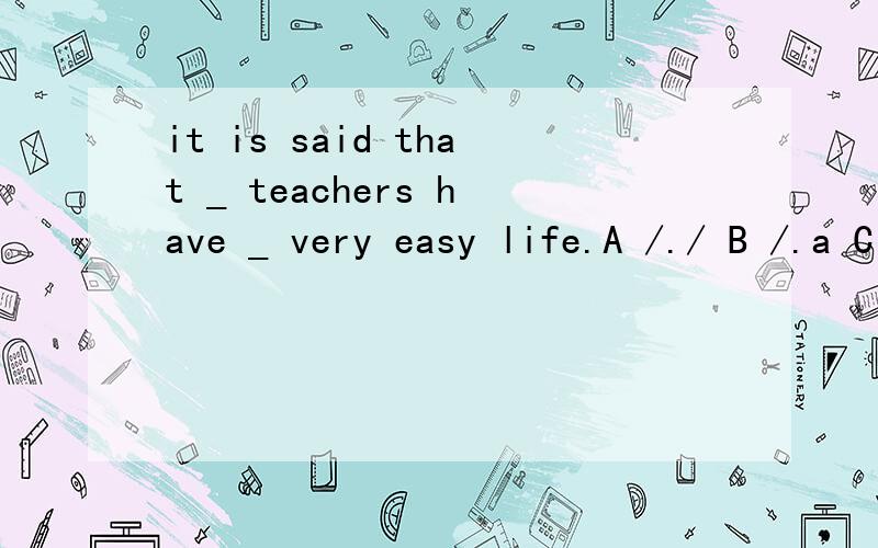 it is said that _ teachers have _ very easy life.A /./ B /.a C the./ D the.aB.为什么不能选D 不是区别其它职业 特指教师吗?