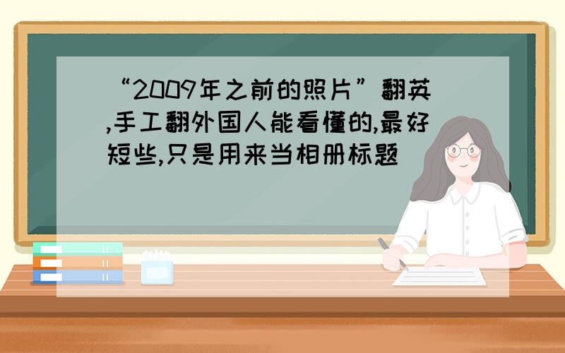 “2009年之前的照片”翻英,手工翻外国人能看懂的,最好短些,只是用来当相册标题