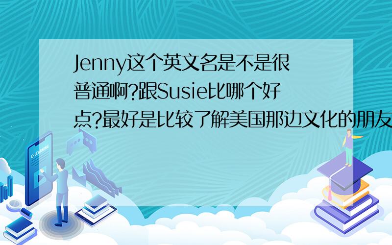 Jenny这个英文名是不是很普通啊?跟Susie比哪个好点?最好是比较了解美国那边文化的朋友帮我回答一下,谢谢,如果觉得有更好的英文名可以提个建议哦