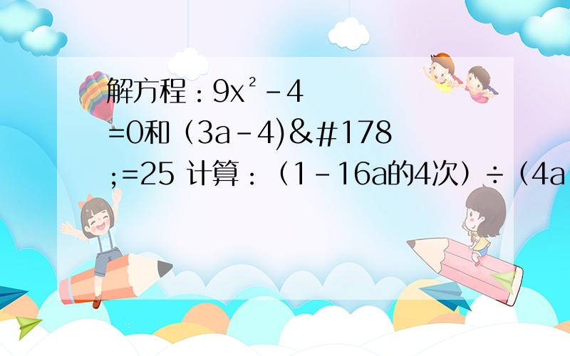 解方程：9x²-4=0和（3a-4)²=25 计算：（1-16a的4次）÷（4a²+1）÷（2a+1）