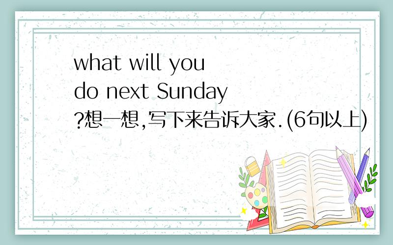what will you do next Sunday?想一想,写下来告诉大家.(6句以上)
