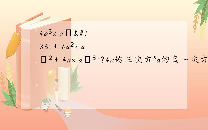 4a³×a﹣¹＋6a²×a﹣²＋4a×a﹣³=?4a的三次方*a的负一次方+6a的二次方*a的负二次方+4a*a的负三次方=?原题是（a+a﹣¹）⁴=？（这个我知道，等于81）a+a﹣¹=3求a⁴+a﹣