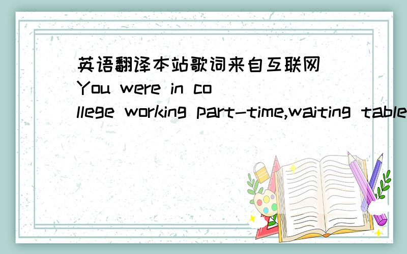 英语翻译本站歌词来自互联网 You were in college working part-time,waiting tables Left a small town,never looked back I was a flight risk,with a fear of falling Wondering why we’d bother with love,if it never lasts I say can you believe