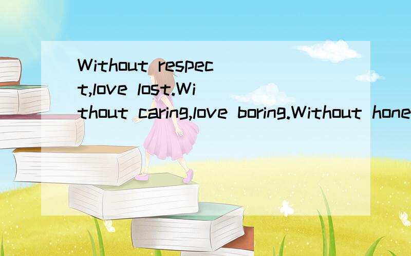 Without respect,love lost.Without caring,love boring.Without honesty,love unhappy.Without t...Without respect,love lost.Without caring,love boring.Without honesty,love unhappy.Without trust,love unstable.