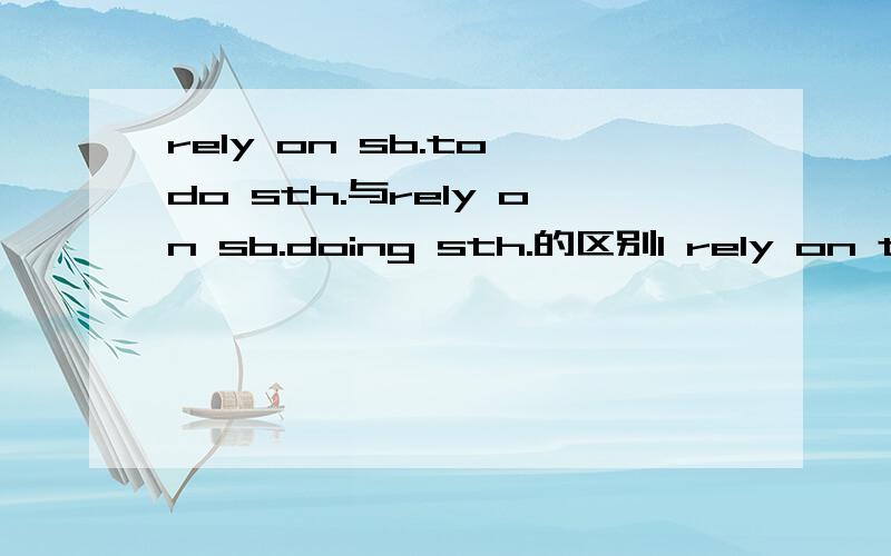 rely on sb.to do sth.与rely on sb.doing sth.的区别I rely on the garage to fix the car by tomorrow.You can always rely on him making a fool of himself.看看这两个句子吧，好像和你们解释的不对！