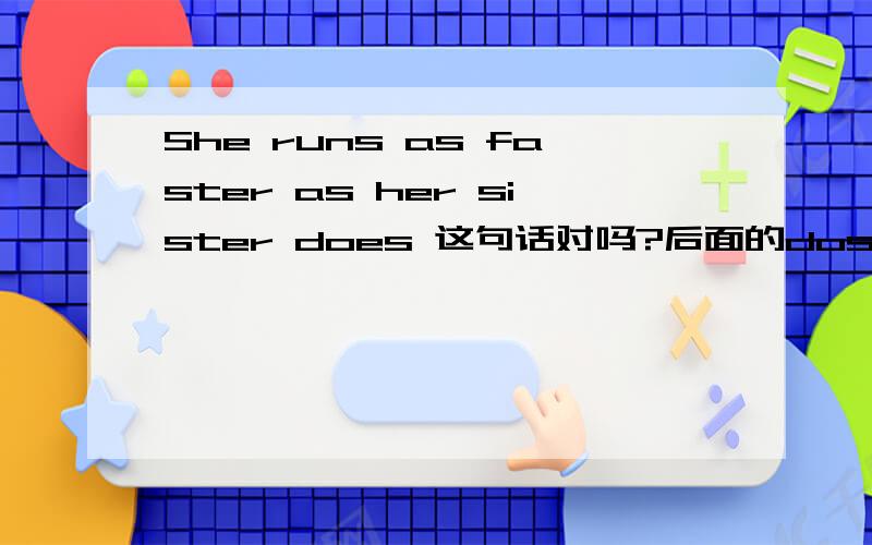 She runs as faster as her sister does 这句话对吗?后面的dose可以省略吗？