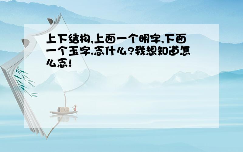 上下结构,上面一个明字,下面一个玉字.念什么?我想知道怎么念!