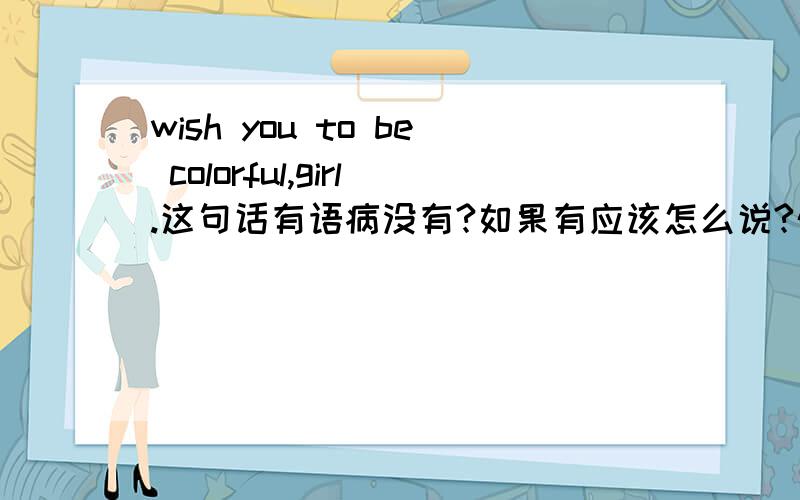 wish you to be colorful,girl.这句话有语病没有?如果有应该怎么说?外语我不太懂~呵呵