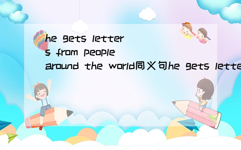 he gets letters from people around the world同义句he gets letters from people ____ _____the world