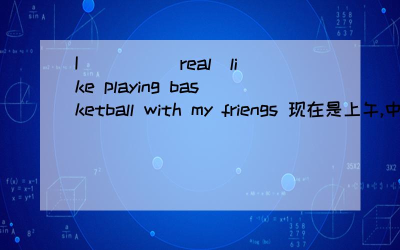 I ____(real)like playing basketball with my friengs 现在是上午,中午就要交,急还有一道：Can you tell me the ______(true)