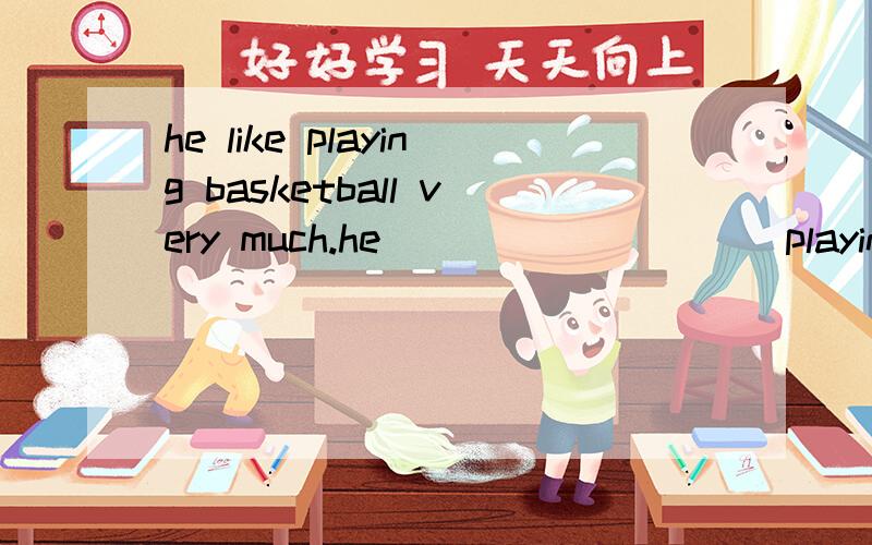 he like playing basketball very much.he___ ___ ___playing basketball.同义句转换