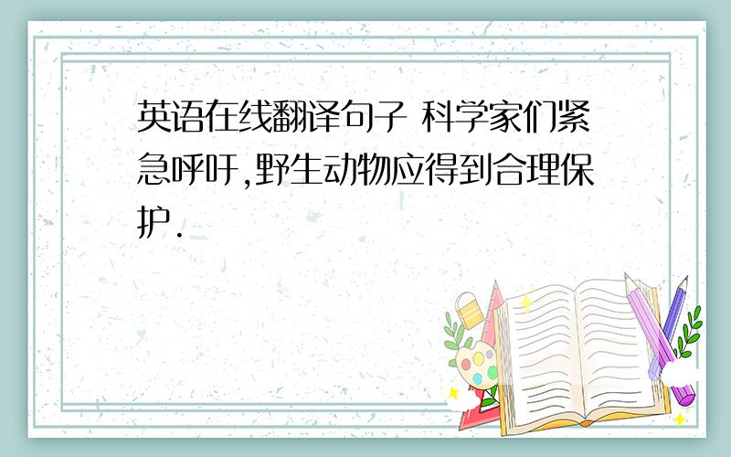 英语在线翻译句子 科学家们紧急呼吁,野生动物应得到合理保护.