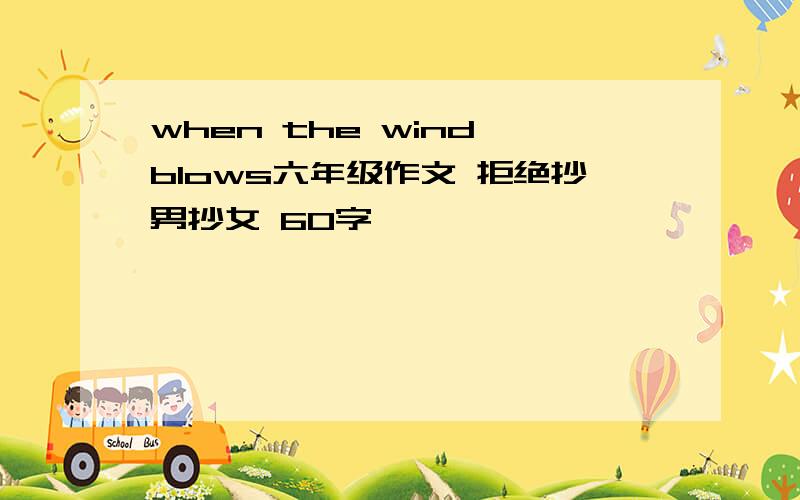 when the wind blows六年级作文 拒绝抄男抄女 60字