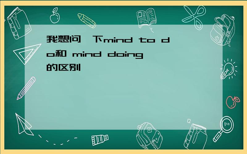 我想问一下mind to do和 mind doing 的区别