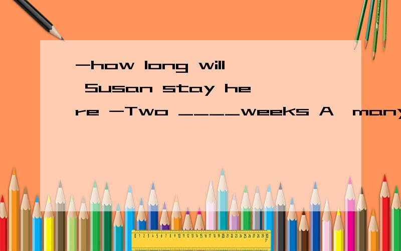 -how long will Susan stay here -Two ____weeks A、many B、muchC、moreD、most