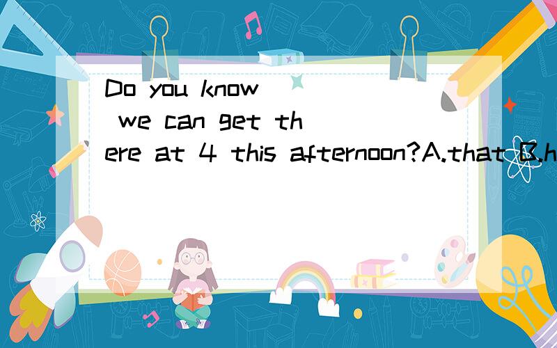 Do you know __ we can get there at 4 this afternoon?A.that B.how C.why D.whether老实说选B、D都行,请网友说一下B、D区别那B、D哪个更好些呢？